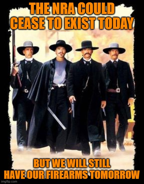 THE NRA COULD CEASE TO EXIST TODAY BUT WE WILL STILL HAVE OUR FIREARMS TOMORROW | made w/ Imgflip meme maker