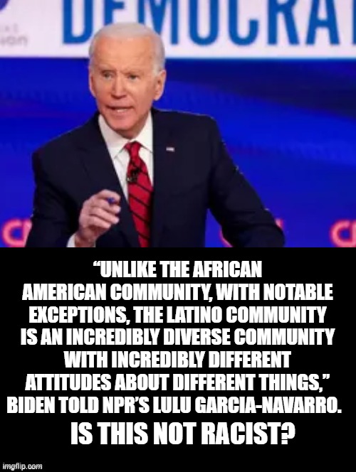 Is This Not Racist? | “UNLIKE THE AFRICAN AMERICAN COMMUNITY, WITH NOTABLE EXCEPTIONS, THE LATINO COMMUNITY IS AN INCREDIBLY DIVERSE COMMUNITY WITH INCREDIBLY DIFFERENT ATTITUDES ABOUT DIFFERENT THINGS,” BIDEN TOLD NPR’S LULU GARCIA-NAVARRO. IS THIS NOT RACIST? | image tagged in biden,stupid liberals | made w/ Imgflip meme maker