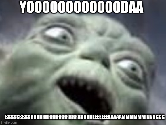 yoooooooooooooooddddddddddddddddddddaaaaaaaaaaaaaa srrrrrrrrrrrrrrreeeeeeeeeeeeeeeeeeeeeeeeeaaaaaaaaaaaaaammmmmmmmmmmmmmmmmmmiii | YOOOOOOOOOOOODAA; SSSSSSSSSRRRRRRRRRRRRRRRRRRRRREEEEEEEEAAAAMMMMMMINNNGGG | image tagged in meme,yoda,star wars,funny meme,meme funny haha,haha | made w/ Imgflip meme maker