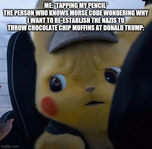 Unsettled detective pikachu | ME: *TAPPING MY PENCIL*
THE PERSON WHO KNOWS MORSE CODE WONDERING WHY I WANT TO RE-ESTABLISH THE NAZIS TO THROW CHOCOLATE CHIP MUFFINS AT DONALD TRUMP: | image tagged in unsettled detective pikachu | made w/ Imgflip meme maker