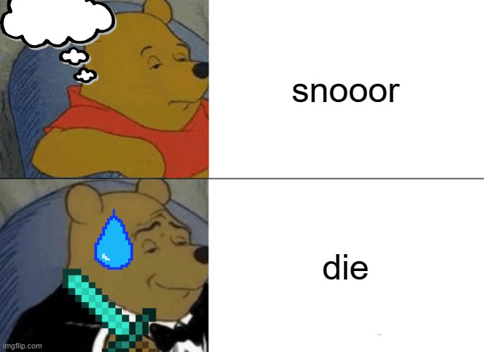 Tuxedo Winnie The Pooh Meme | snooor; die | image tagged in memes,tuxedo winnie the pooh | made w/ Imgflip meme maker