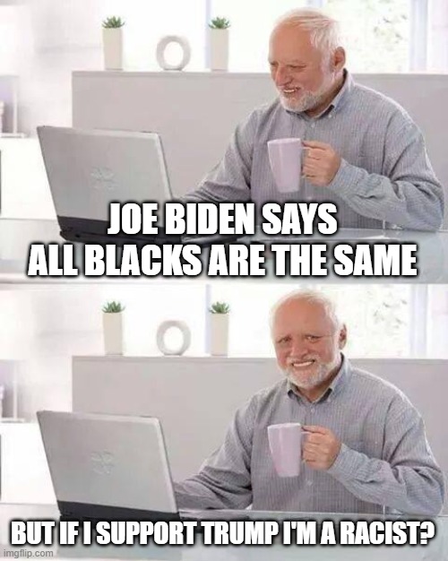 Hide the Pain Harold | JOE BIDEN SAYS ALL BLACKS ARE THE SAME; BUT IF I SUPPORT TRUMP I'M A RACIST? | image tagged in memes,hide the pain harold | made w/ Imgflip meme maker