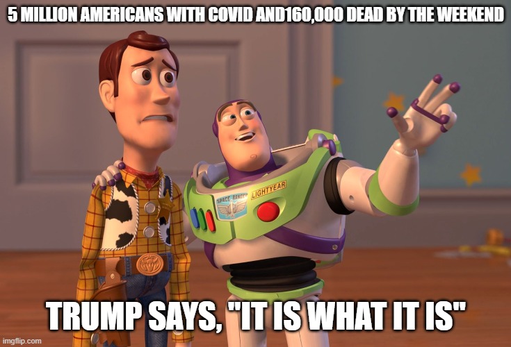 Trump Says | 5 MILLION AMERICANS WITH COVID AND160,000 DEAD BY THE WEEKEND; TRUMP SAYS, "IT IS WHAT IT IS" | image tagged in memes,x x everywhere,covid-19 | made w/ Imgflip meme maker