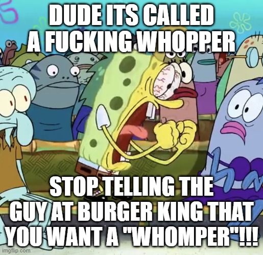 about to snap | DUDE ITS CALLED A FUCKING WHOPPER; STOP TELLING THE GUY AT BURGER KING THAT YOU WANT A "WHOMPER"!!! | image tagged in spongebob yelling,burger king,whopper,spongebob | made w/ Imgflip meme maker