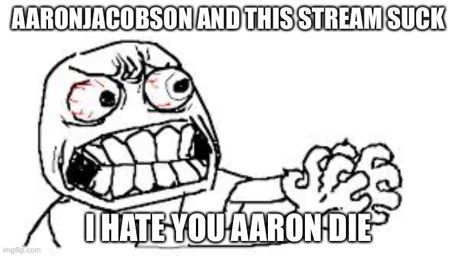 DIE AARON | AARONJACOBSON AND THIS STREAM SUCK; I HATE YOU AARON DIE | image tagged in angry face | made w/ Imgflip meme maker