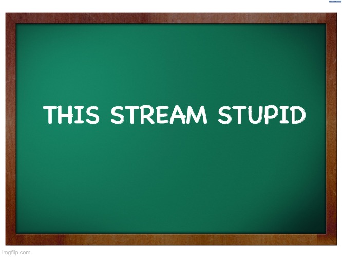 IT IS IDIOTS | THIS STREAM STUPID | image tagged in green blank blackboard | made w/ Imgflip meme maker