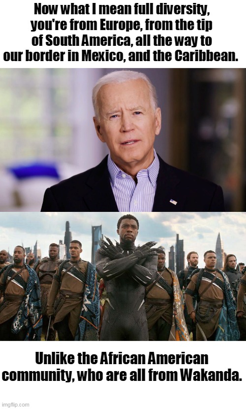 Wait... wait... hold up. Latinos from Europe?! | Now what I mean full diversity, you're from Europe, from the tip of South America, all the way to our border in Mexico, and the Caribbean. Unlike the African American community, who are all from Wakanda. | image tagged in joe biden 2020,korean fish,latinos,blacks,democrats,dimentia | made w/ Imgflip meme maker