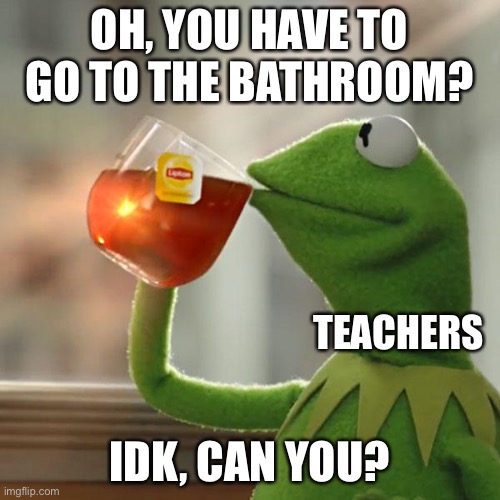 Every Single Time | OH, YOU HAVE TO GO TO THE BATHROOM? TEACHERS; IDK, CAN YOU? | image tagged in memes,but that's none of my business,kermit the frog | made w/ Imgflip meme maker