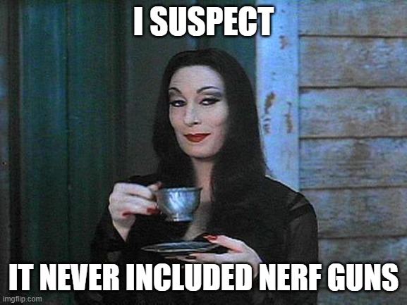 Morticia drinking tea | I SUSPECT IT NEVER INCLUDED NERF GUNS | image tagged in morticia drinking tea | made w/ Imgflip meme maker