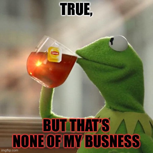 Y’all I got crappy internet soooo this might take a little while to get featured. | TRUE, BUT THAT’S NONE OF MY BUSNESS | image tagged in memes,but that's none of my business,kermit the frog | made w/ Imgflip meme maker