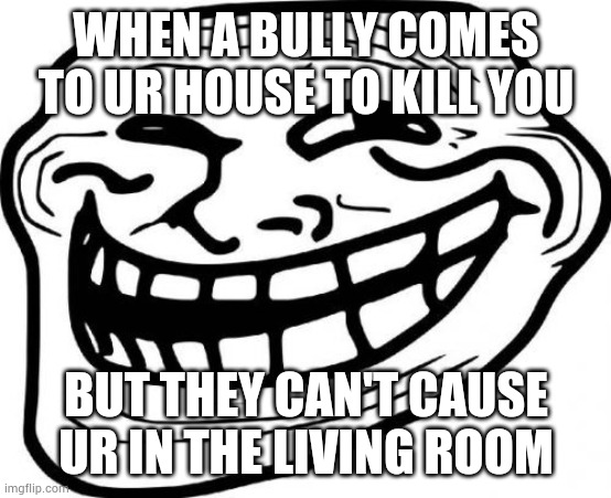 Troll Face Meme | WHEN A BULLY COMES TO UR HOUSE TO KILL YOU; BUT THEY CAN'T CAUSE UR IN THE LIVING ROOM | image tagged in memes,troll face | made w/ Imgflip meme maker