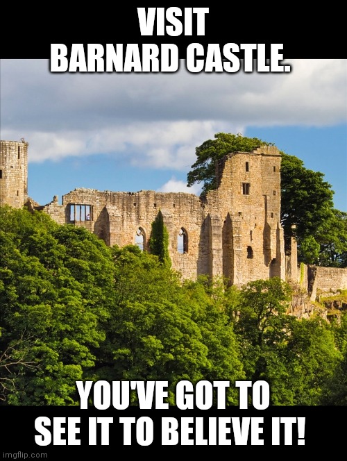 VISIT BARNARD CASTLE. YOU'VE GOT TO SEE IT TO BELIEVE IT! | image tagged in satire | made w/ Imgflip meme maker