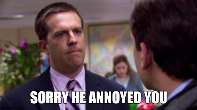 Sorry I annoyed you | SORRY HE ANNOYED YOU | image tagged in sorry i annoyed you | made w/ Imgflip meme maker