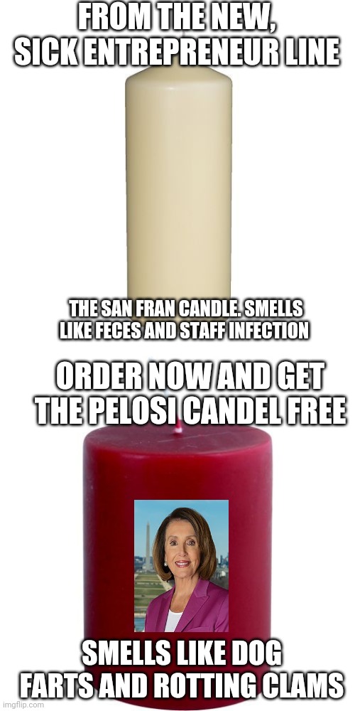 From the sick entrepreneur line of candles and snacks of your favorite politician | FROM THE NEW, SICK ENTREPRENEUR LINE; THE SAN FRAN CANDLE. SMELLS LIKE FECES AND STAFF INFECTION; ORDER NOW AND GET THE PELOSI CANDEL FREE; SMELLS LIKE DOG FARTS AND ROTTING CLAMS | image tagged in politics | made w/ Imgflip meme maker
