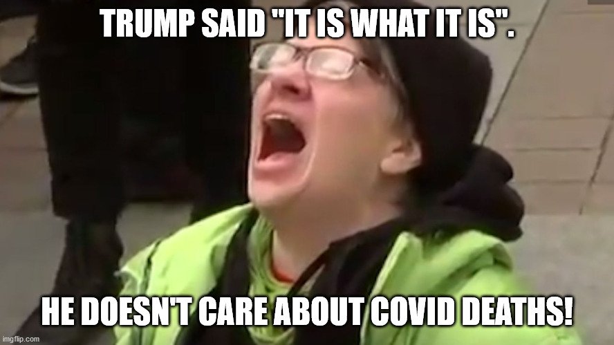 Screaming Liberal  | TRUMP SAID "IT IS WHAT IT IS". HE DOESN'T CARE ABOUT COVID DEATHS! | image tagged in screaming liberal | made w/ Imgflip meme maker