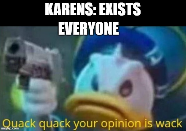quack quack your opinion is wack | KARENS: EXISTS; EVERYONE | image tagged in quack quack your opinion is wack | made w/ Imgflip meme maker