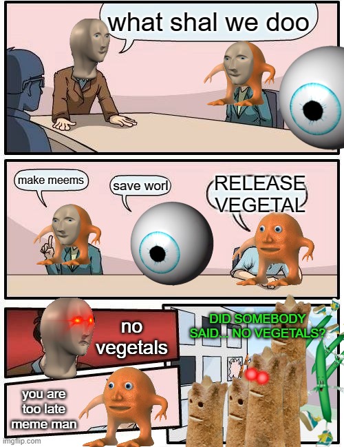 orang releases vegetal | what shal we doo; RELEASE VEGETAL; make meems; save worl; no vegetals; DID SOMEBODY SAID... NO VEGETALS? you are too late meme man | image tagged in memes,boardroom meeting suggestion,meme man,vegetal,gifs,funny | made w/ Imgflip meme maker