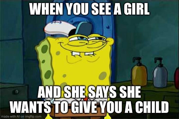 Lucky Spongebob? | WHEN YOU SEE A GIRL; AND SHE SAYS SHE WANTS TO GIVE YOU A CHILD | image tagged in memes,don't you squidward | made w/ Imgflip meme maker