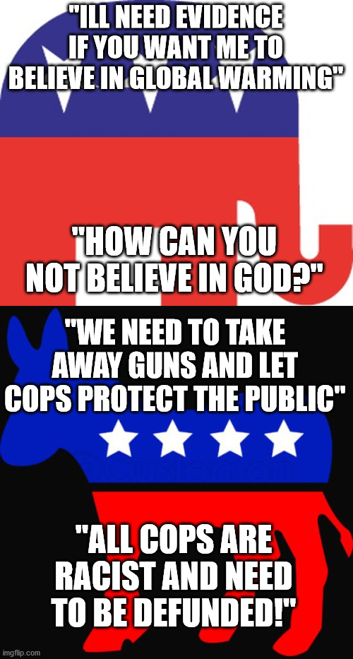 To commit to one side is to commit to double-think | "ILL NEED EVIDENCE IF YOU WANT ME TO BELIEVE IN GLOBAL WARMING"; "HOW CAN YOU NOT BELIEVE IN GOD?"; "WE NEED TO TAKE AWAY GUNS AND LET COPS PROTECT THE PUBLIC"; "ALL COPS ARE RACIST AND NEED TO BE DEFUNDED!" | image tagged in republican,conservative,democrat,liberal | made w/ Imgflip meme maker