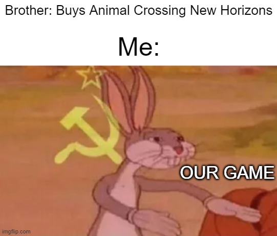 Brother rarely plays it tho | Brother: Buys Animal Crossing New Horizons; Me:; OUR GAME | image tagged in blank white template,bugs bunny communist | made w/ Imgflip meme maker