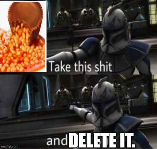 Take this shit and get out | DELETE IT. | image tagged in take this shit and get out | made w/ Imgflip meme maker