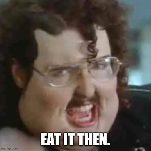 Just eat it | EAT IT THEN. | image tagged in just eat it | made w/ Imgflip meme maker