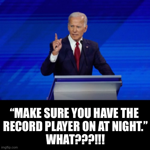 Don’t forget the record player at night. | “MAKE SURE YOU HAVE THE 
RECORD PLAYER ON AT NIGHT.”

WHAT???!!! | image tagged in joe biden,biden,creepy joe biden,election 2020,corrupt,government corruption | made w/ Imgflip meme maker