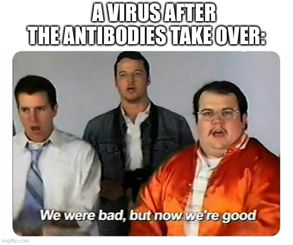 We were bad, but now we are good | A VIRUS AFTER THE ANTIBODIES TAKE OVER: | image tagged in we were bad but now we are good | made w/ Imgflip meme maker