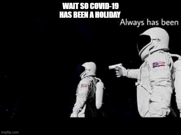 it always has been | WAIT SO COVID-19 HAS BEEN A HOLIDAY | image tagged in it always has been | made w/ Imgflip meme maker