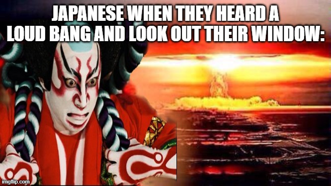 The meme Elmo Borrowed. | JAPANESE WHEN THEY HEARD A LOUD BANG AND LOOK OUT THEIR WINDOW: | image tagged in kabuki,kabuki theater,japan,elmo nuclear explosion | made w/ Imgflip meme maker