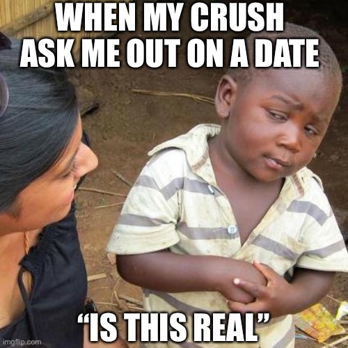 Third World Skeptical Kid | WHEN MY CRUSH ASK ME OUT ON A DATE; “IS THIS REAL” | image tagged in memes,third world skeptical kid,crush | made w/ Imgflip meme maker