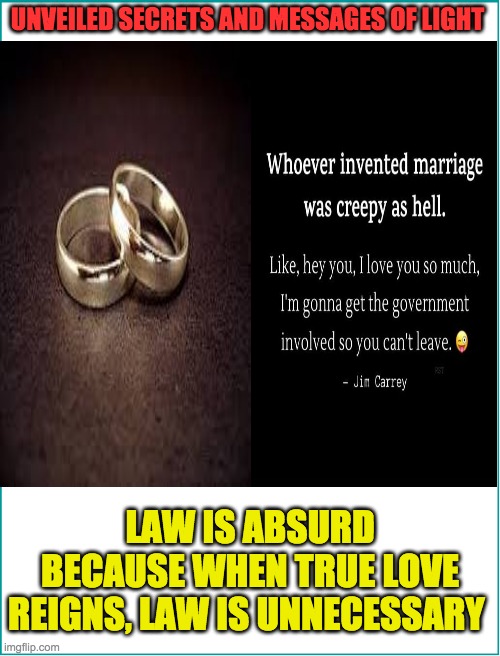 marriage | UNVEILED SECRETS AND MESSAGES OF LIGHT; LAW IS ABSURD BECAUSE WHEN TRUE LOVE REIGNS, LAW IS UNNECESSARY | image tagged in marriage | made w/ Imgflip meme maker