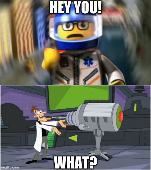HEY YOU! WHAT? | image tagged in behold dr doofenshmirtz,a man has fallen into the river of lego city hey | made w/ Imgflip meme maker