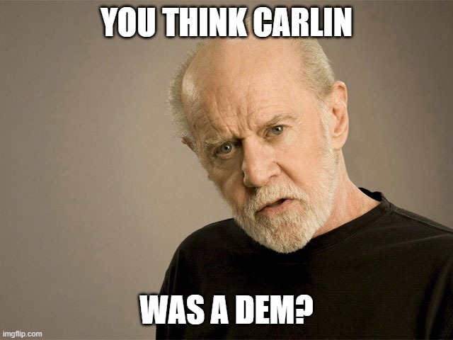 George Carlin | YOU THINK CARLIN WAS A DEM? | image tagged in george carlin | made w/ Imgflip meme maker
