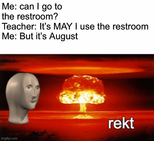 rekt w/text | Me: can I go to the restroom?
Teacher: It’s MAY I use the restroom
Me: But it’s August | image tagged in rekt w/text | made w/ Imgflip meme maker