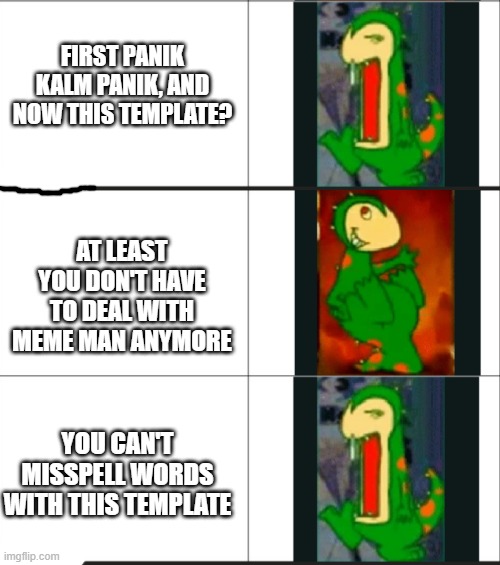 FIRST PANIK KALM PANIK, AND NOW THIS TEMPLATE? AT LEAST YOU DON'T HAVE TO DEAL WITH MEME MAN ANYMORE; YOU CAN'T MISSPELL WORDS WITH THIS TEMPLATE | image tagged in dino,panik kalm panik | made w/ Imgflip meme maker