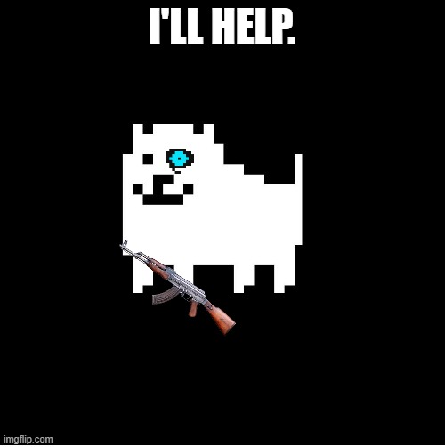 Annoying Dog(undertale) | I'LL HELP. | image tagged in annoying dogundertale | made w/ Imgflip meme maker