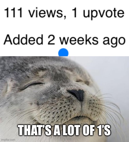 Not a lot of upvotes though :( | THAT’S A LOT OF 1’S | image tagged in memes,satisfied seal,upvotes,1,dogs | made w/ Imgflip meme maker