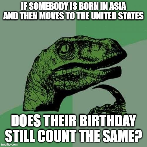 Philosoraptor Meme | IF SOMEBODY IS BORN IN ASIA AND THEN MOVES TO THE UNITED STATES; DOES THEIR BIRTHDAY STILL COUNT THE SAME? | image tagged in memes,philosoraptor | made w/ Imgflip meme maker