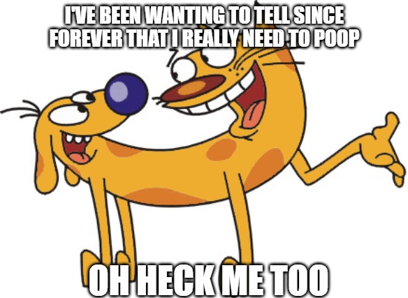 Urgent need | I'VE BEEN WANTING TO TELL SINCE
FOREVER THAT I REALLY NEED TO POOP; OH HECK ME TOO | image tagged in catdog,cats,dogs,fun,memes,funny | made w/ Imgflip meme maker