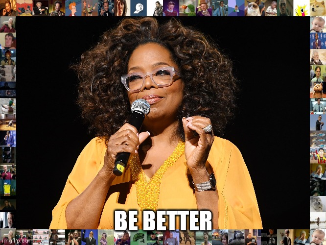 Be better | BE BETTER | image tagged in be better | made w/ Imgflip meme maker