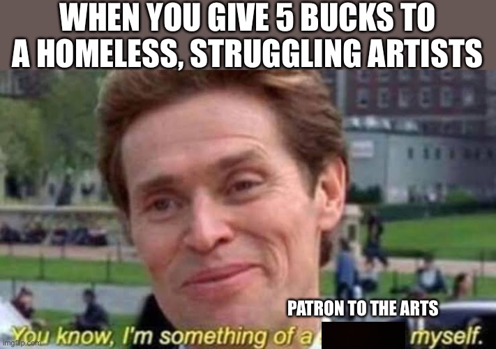 Patron to the Arts | WHEN YOU GIVE 5 BUCKS TO A HOMELESS, STRUGGLING ARTISTS; PATRON TO THE ARTS | image tagged in im something of a scientist myself | made w/ Imgflip meme maker