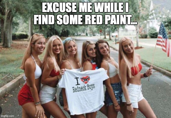 I love Redneck Boys | EXCUSE ME WHILE I FIND SOME RED PAINT... | image tagged in usa,girls,ahhooogaa,redneck,hell yeah | made w/ Imgflip meme maker