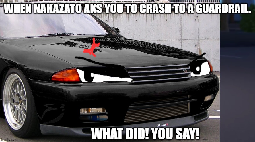 Some pissed r32 | WHEN NAKAZATO AKS YOU TO CRASH TO A GUARDRAIL. WHAT DID! YOU SAY! | image tagged in initial d,car,memes,nakazato,r32,skyline | made w/ Imgflip meme maker