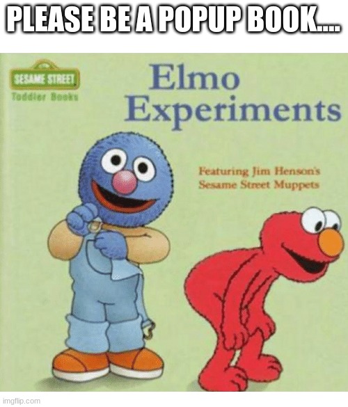 Elmo Experiments | PLEASE BE A POPUP BOOK.... | image tagged in elmo experiments,memes | made w/ Imgflip meme maker