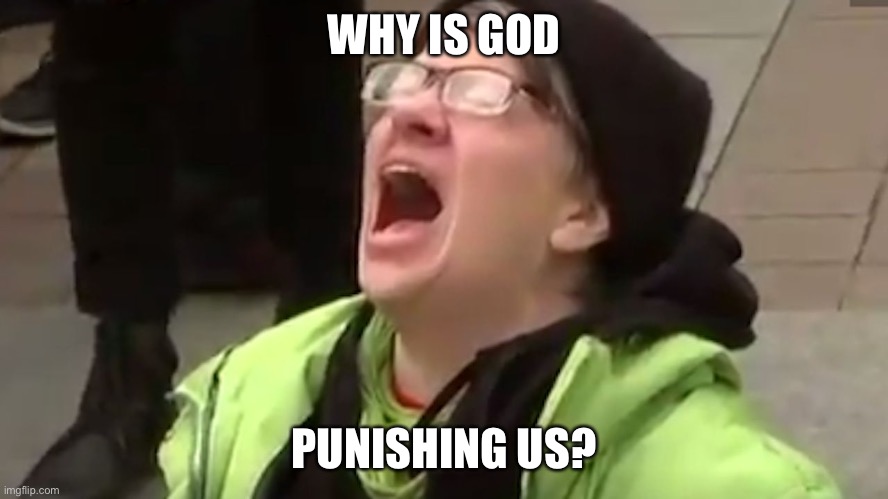 Screaming Liberal  | WHY IS GOD PUNISHING US? | image tagged in screaming liberal | made w/ Imgflip meme maker