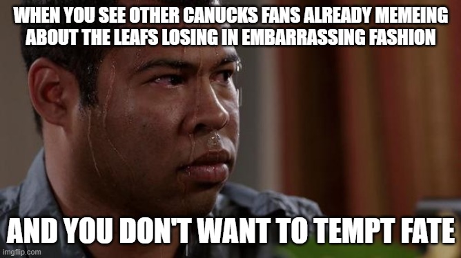 sweating bullets | WHEN YOU SEE OTHER CANUCKS FANS ALREADY MEMEING
ABOUT THE LEAFS LOSING IN EMBARRASSING FASHION; AND YOU DON'T WANT TO TEMPT FATE | image tagged in sweating bullets | made w/ Imgflip meme maker