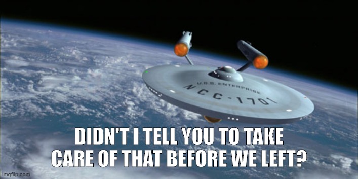 USS Enterprise NCC 1701 | DIDN'T I TELL YOU TO TAKE CARE OF THAT BEFORE WE LEFT? | image tagged in uss enterprise ncc 1701 | made w/ Imgflip meme maker
