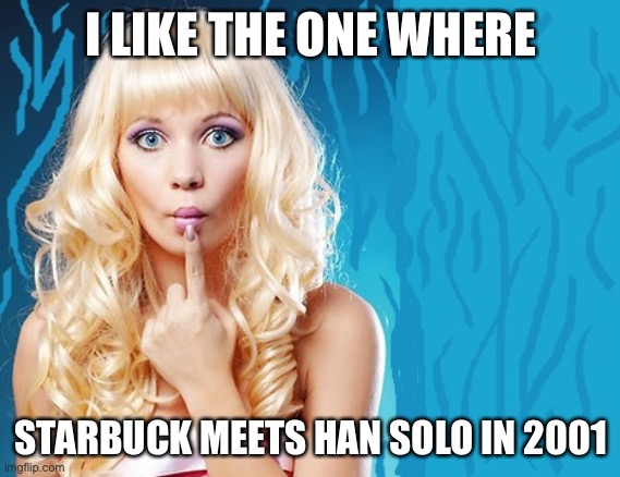 ditzy blonde | I LIKE THE ONE WHERE STARBUCK MEETS HAN SOLO IN 2001 | image tagged in ditzy blonde | made w/ Imgflip meme maker