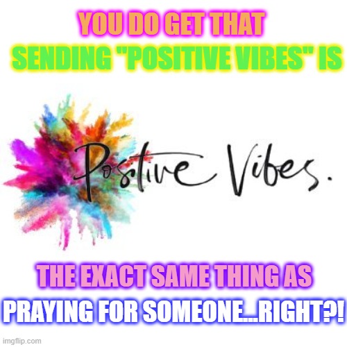 Sending positive vibes is the same thing as praying for someone | YOU DO GET THAT; SENDING "POSITIVE VIBES" IS; THE EXACT SAME THING AS; PRAYING FOR SOMEONE...RIGHT?! | image tagged in vibes,praying,prayer,universe,god | made w/ Imgflip meme maker